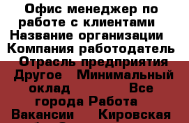 Офис-менеджер по работе с клиентами › Название организации ­ Компания-работодатель › Отрасль предприятия ­ Другое › Минимальный оклад ­ 20 000 - Все города Работа » Вакансии   . Кировская обл.,Захарищево п.